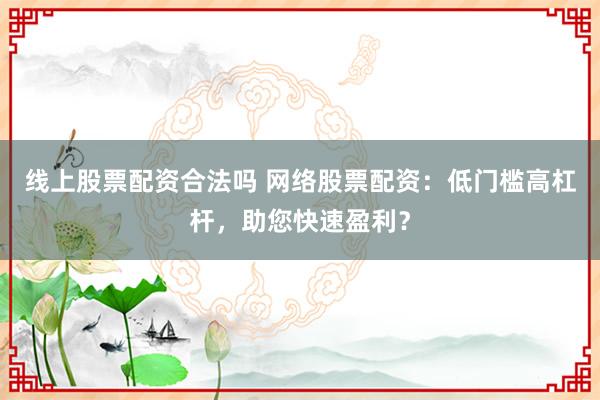 线上股票配资合法吗 网络股票配资：低门槛高杠杆，助您快速盈利？