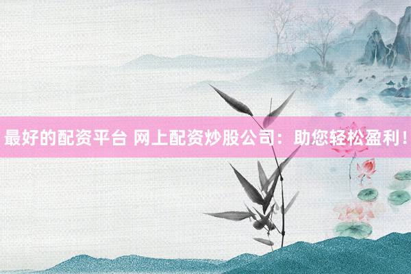 最好的配资平台 网上配资炒股公司：助您轻松盈利！