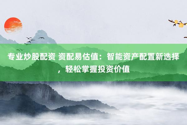专业炒股配资 资配易估值:智能资产配置新选择,轻松掌握投资价值