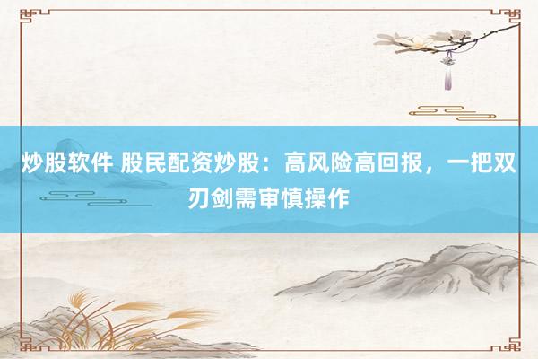 炒股软件 股民配资炒股:高风险高回报,一把双刃剑需审慎操作