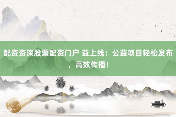 配资资深股票配资门户 益上线:公益项目轻松发布,高效传播!