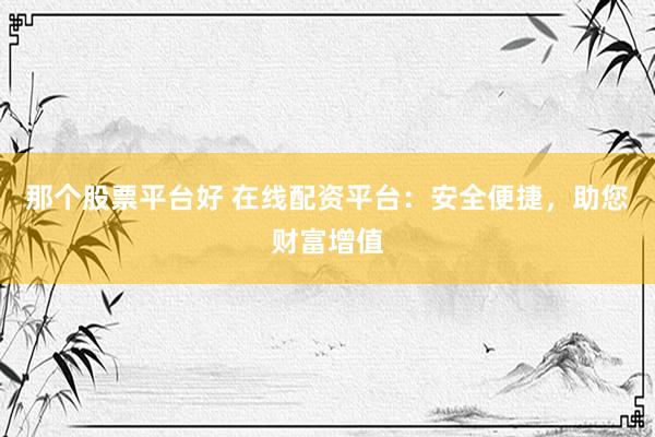 那个股票平台好 在线配资平台:安全便捷,助您财富增值