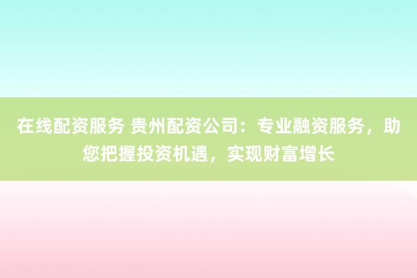 在线配资服务 贵州配资公司:专业融资服务,助您把握投资机遇,实现财富增长