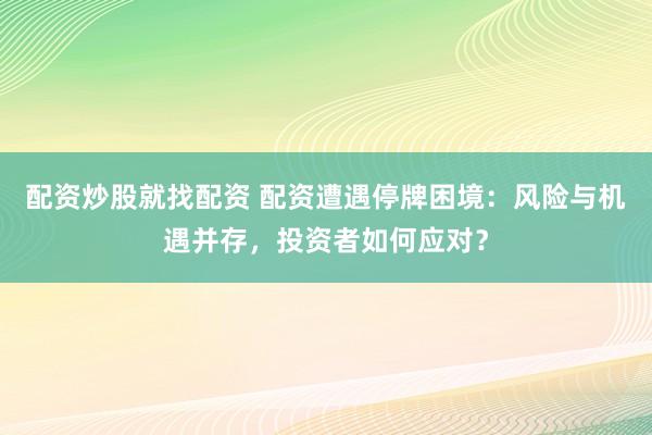 配资炒股就找配资 配资遭遇停牌困境:风险与机遇并存,投资者如何应对?