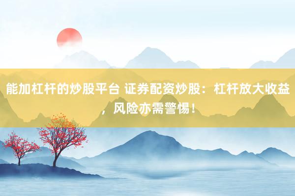 能加杠杆的炒股平台 证券配资炒股:杠杆放大收益,风险亦需警惕!