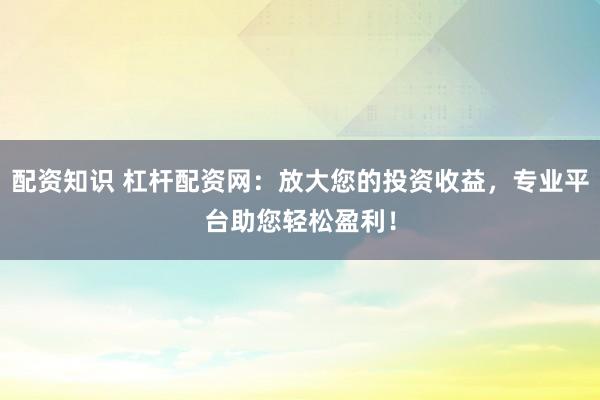 配资知识 杠杆配资网:放大您的投资收益,专业平台助您轻松盈利!