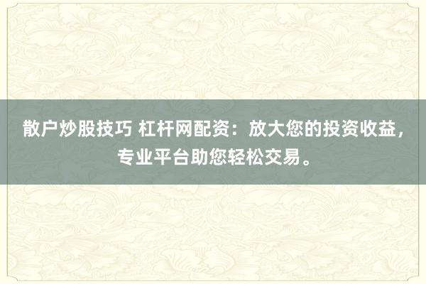 散户炒股技巧 杠杆网配资:放大您的投资收益,专业平台助您轻松交易。