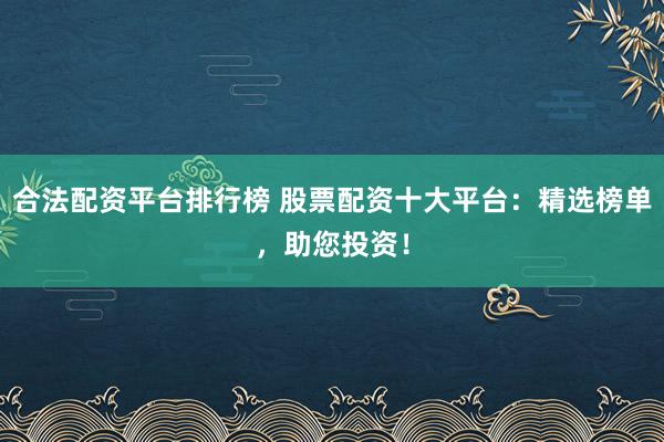 合法配资平台排行榜 股票配资十大平台：精选榜单，助您投资！