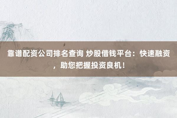 靠谱配资公司排名查询 炒股借钱平台：快速融资，助您把握投资良机！