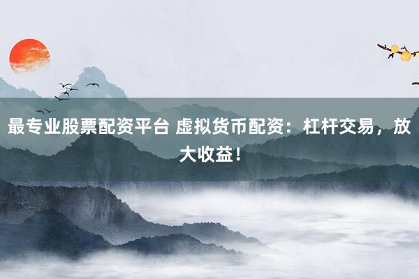 最专业股票配资平台 虚拟货币配资:杠杆交易,放大收益!