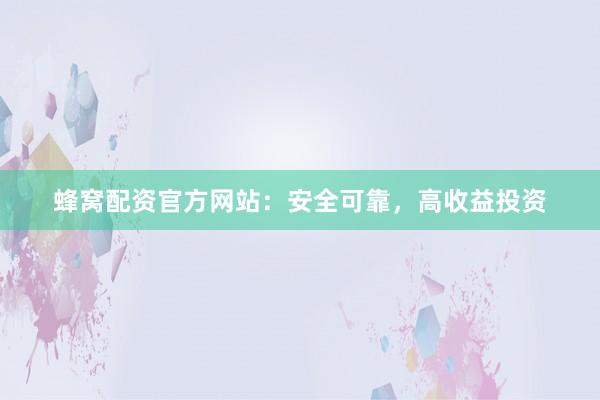 蜂窝配资官方网站：安全可靠，高收益投资