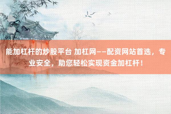 能加杠杆的炒股平台 加杠网——配资网站首选，专业安全，助您轻松实现资金加杠杆！