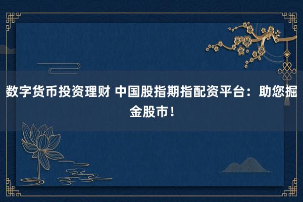 数字货币投资理财 中国股指期指配资平台：助您掘金股市！
