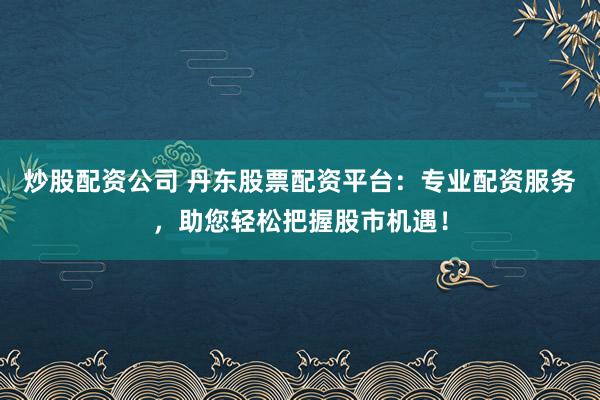 炒股配资公司 丹东股票配资平台:专业配资服务,助您轻松把握股市机遇!