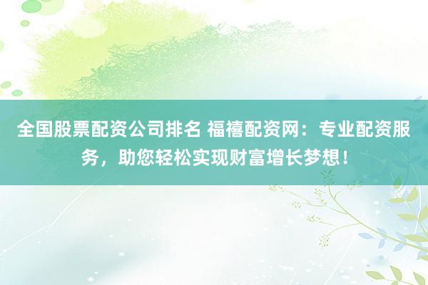 全国股票配资公司排名 福禧配资网：专业配资服务，助您轻松实现财富增长梦想！