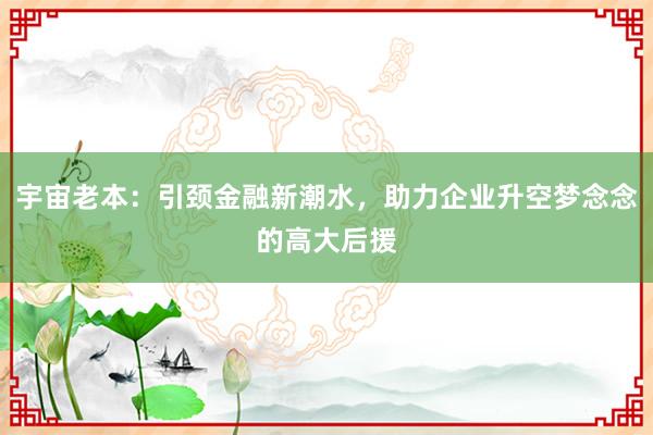 宇宙老本：引颈金融新潮水，助力企业升空梦念念的高大后援
