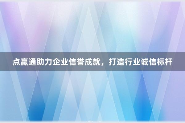 点嬴通助力企业信誉成就，打造行业诚信标杆