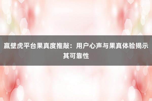 赢壁虎平台果真度推敲:用户心声与果真体验揭示其可靠性