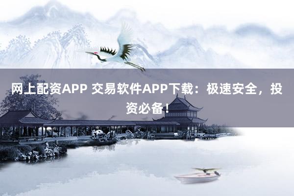 网上配资APP 交易软件APP下载：极速安全，投资必备！