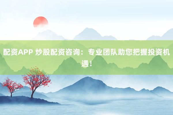 配资APP 炒股配资咨询：专业团队助您把握投资机遇！