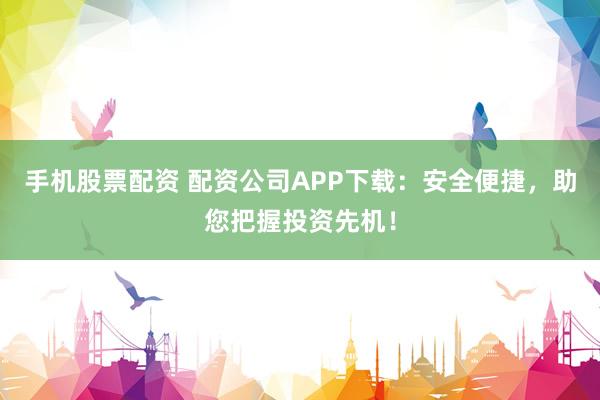 手机股票配资 配资公司APP下载：安全便捷，助您把握投资先机！