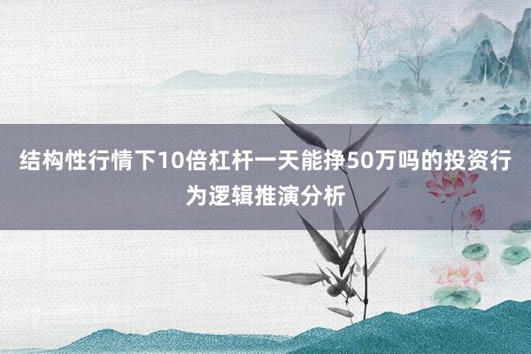 结构性行情下10倍杠杆一天能挣50万吗的投资行为逻辑推演分析
