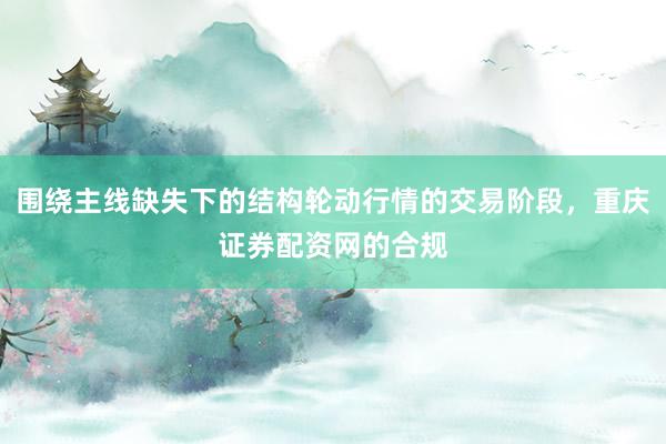 围绕主线缺失下的结构轮动行情的交易阶段，重庆证券配资网的合规