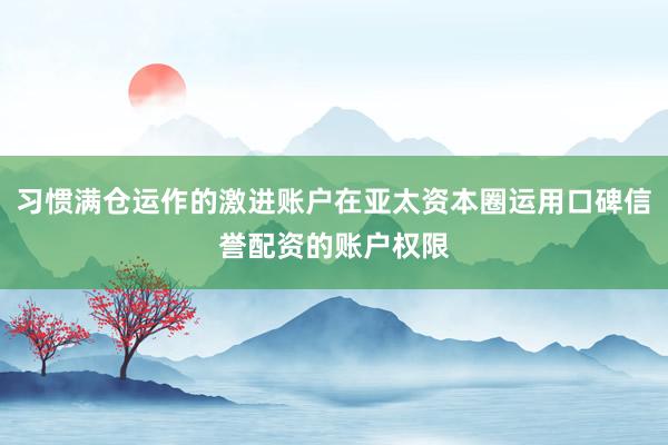 习惯满仓运作的激进账户在亚太资本圈运用口碑信誉配资的账户权限