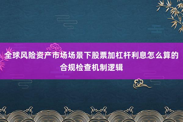 全球风险资产市场场景下股票加杠杆利息怎么算的合规检查机制逻辑
