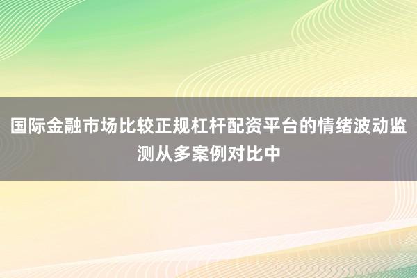 国际金融市场比较正规杠杆配资平台的情绪波动监测从多案例对比中