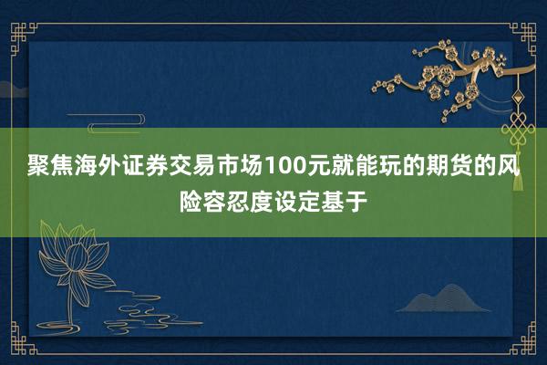 聚焦海外证券交易市场100元就能玩的期货的风险容忍度设定基于