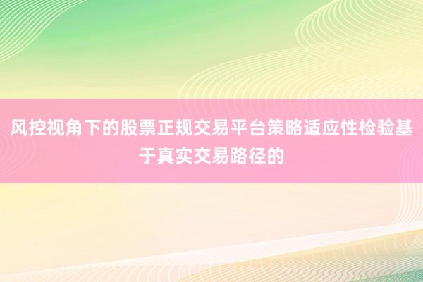 风控视角下的股票正规交易平台策略适应性检验基于真实交易路径的