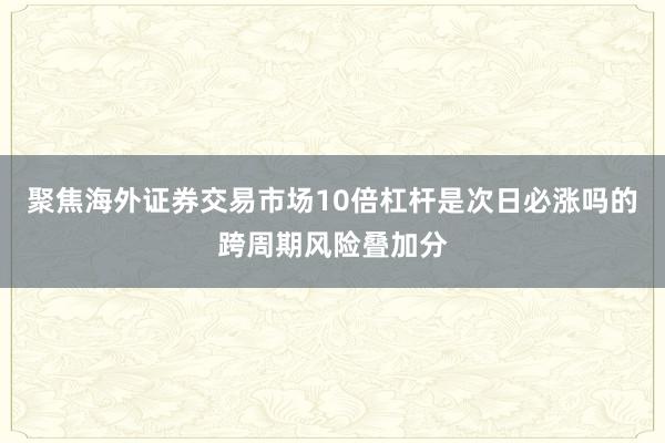 聚焦海外证券交易市场10倍杠杆是次日必涨吗的跨周期风险叠加分