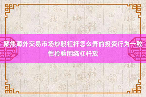 聚焦海外交易市场炒股杠杆怎么弄的投资行为一致性检验围绕杠杆放