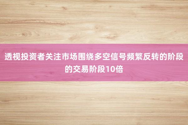 透视投资者关注市场围绕多空信号频繁反转的阶段的交易阶段10倍