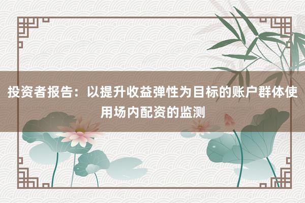 投资者报告：以提升收益弹性为目标的账户群体使用场内配资的监测