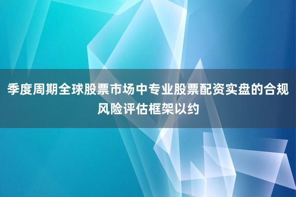 季度周期全球股票市场中专业股票配资实盘的合规风险评估框架以约