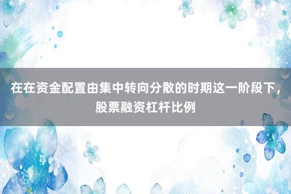 在在资金配置由集中转向分散的时期这一阶段下，股票融资杠杆比例