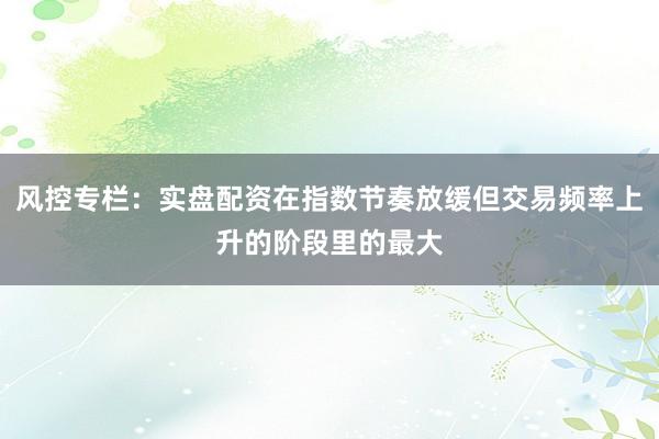 风控专栏：实盘配资在指数节奏放缓但交易频率上升的阶段里的最大