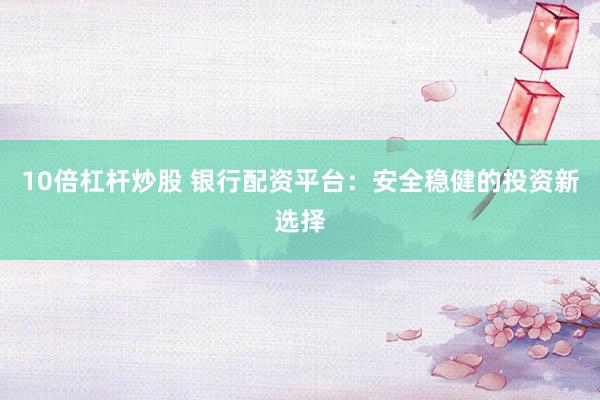 10倍杠杆炒股 银行配资平台:安全稳健的投资新选择