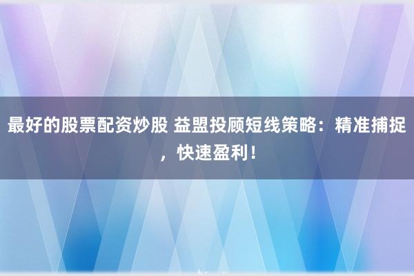 最好的股票配资炒股 益盟投顾短线策略:精准捕捉,快速盈利!