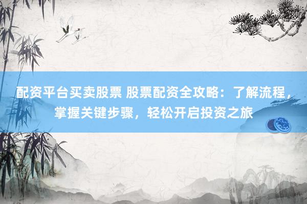 配资平台买卖股票 股票配资全攻略:了解流程,掌握关键步骤,轻松开启投资之旅