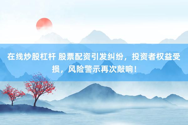 在线炒股杠杆 股票配资引发纠纷，投资者权益受损，风险警示再次敲响！