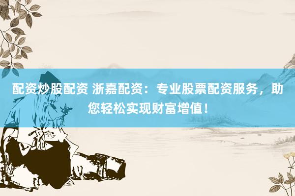 配资炒股配资 浙嘉配资:专业股票配资服务,助您轻松实现财富增值!