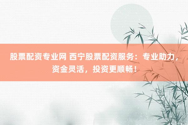 股票配资专业网 西宁股票配资服务:专业助力,资金灵活,投资更顺畅!
