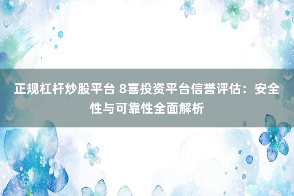 正规杠杆炒股平台 8喜投资平台信誉评估：安全性与可靠性全面解析