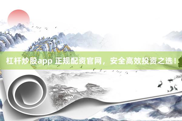 杠杆炒股app 正规配资官网,安全高效投资之选!