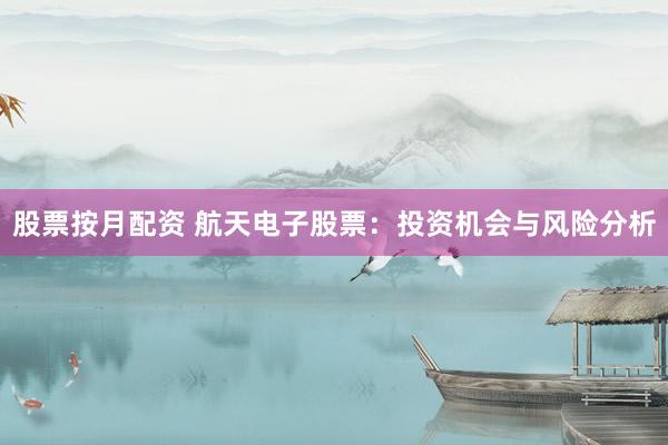 股票按月配资 航天电子股票:投资机会与风险分析