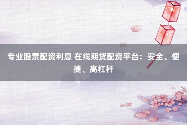 专业股票配资利息 在线期货配资平台:安全、便捷、高杠杆
