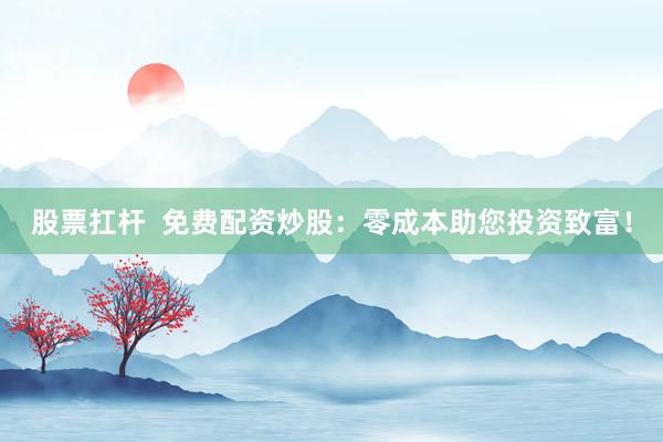 股票扛杆 免费配资炒股:零成本助您投资致富!
